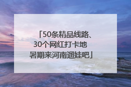 50条精品线路、30个网红打卡地 暑期来河南遛娃吧