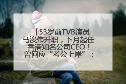 53岁前TVB演员马浚伟升职，下月起任香港知名公司CEO！曾回应“考公上岸”：真不是公务员