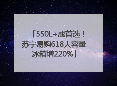 550L+成首选！苏宁易购618大容量冰箱增220%