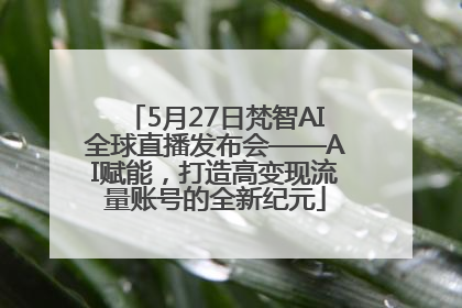 5月27日梵智AI全球直播发布会——AI赋能，打造高变现流量账号的全新纪元