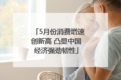 5月份消费增速创新高 凸显中国经济强劲韧性