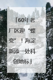 60年老厂区迎“蝶变”！海淀新添一处科创地标