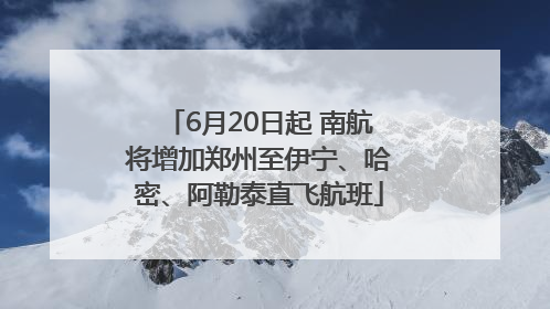 6月20日起 南航将增加郑州至伊宁、哈密、阿勒泰直飞航班