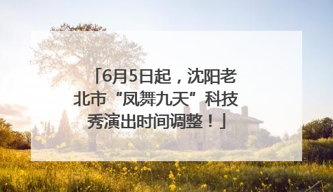 6月5日起，沈阳老北市“凤舞九天”科技秀演出时间调整！