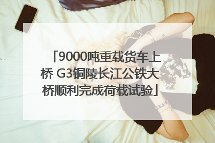 9000吨重载货车上桥 G3铜陵长江公铁大桥顺利完成荷载试验