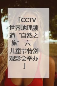 CCTV世界地理频道“自然之旅” 六一儿童节特别观影会举办