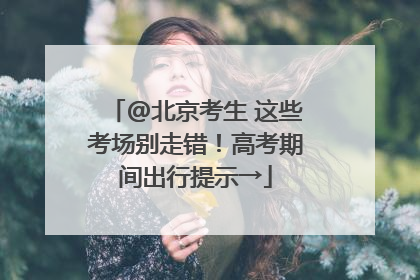 @北京考生 这些考场别走错！高考期间出行提示→