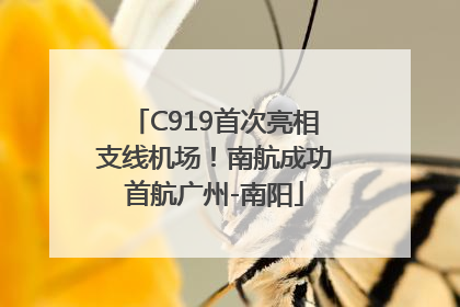 C919首次亮相支线机场！南航成功首航广州-南阳