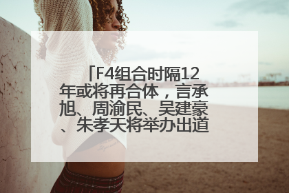 F4组合时隔12年或将再合体，言承旭、周渝民、吴建豪、朱孝天将举办出道25周年演唱会
