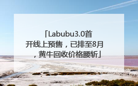 Labubu3.0首开线上预售，已排至8月，黄牛回收价格腰斩